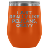 Funny Pelican Wine Tumbler - Pelican Lover Gift Idea - I Just Really Like Pelicans, Okay? - Pelican Present