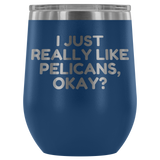 Funny Pelican Wine Tumbler - Pelican Lover Gift Idea - I Just Really Like Pelicans, Okay? - Pelican Present