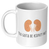 Kidneys Funny Mug - Kidney Disease - Dialysis Gift - Kidney Transplant - You Gotta Be Kidney Me - 11oz
