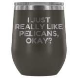 Funny Pelican Wine Tumbler - Pelican Lover Gift Idea - I Just Really Like Pelicans, Okay? - Pelican Present