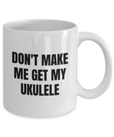 Don't Make Me Get My Ukulele - Uke Player GIft Idea - Musician Mug