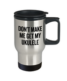 Don't Make Me Get My Ukulele - Uke Player GIft Idea - Musician Travel Mug
