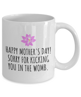 Funny Mother's Day Mug - Mother Present Idea - Sorry For Kicking You In The Womb