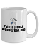 Gift For Car Mechanic - Repairman Coffee Mug - Mechanics, Workshop - I'm Here Because You Broke Something