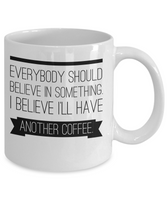 Funny Coffee Mug - Everybody should believe in something. I believe I'll have another coffee.