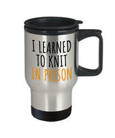 Funny Knitting Gift - Knitter Travel Mug - I Learned To Knit In Prison