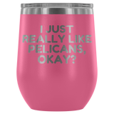 Funny Pelican Wine Tumbler - Pelican Lover Gift Idea - I Just Really Like Pelicans, Okay? - Pelican Present