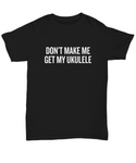 Don't Make Me Get My Ukulele - Uke Player GIft Idea - Musician Shirt