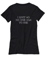 Knitting Gift Idea - Funny Knitter Shirt - I Knit So No One Has To Die