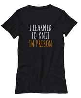 Funny Knitting Gift - I Learned To Knit In Prison - Knitter Shirt