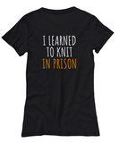 Funny Knitting Gift - I Learned To Knit In Prison - Knitter Shirt