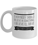 Funny Coffee Mug - Everybody should believe in something. I believe I'll have another coffee.