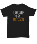 Funny Knitting Gift - I Learned To Knit In Prison - Knitter Shirt