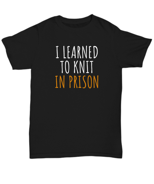 Funny Knitting Gift - I Learned To Knit In Prison - Knitter Shirt