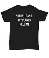 Sorry, I Can't. My Plants Need Me - Gardening Present Idea - Funny Gardener Shirt