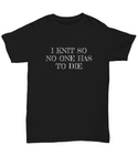 Knitting Gift Idea - Funny Knitter Shirt - I Knit So No One Has To Die