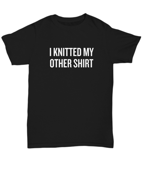 Knitter Present Idea - I Knitted My Other Shirt - Funny Knitting Tee