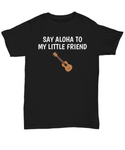 Say Aloha To My Little Friend - Ukulele Player Present Idea - Uke Lover Shirt