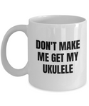 Don't Make Me Get My Ukulele - Uke Player GIft Idea - Musician Mug