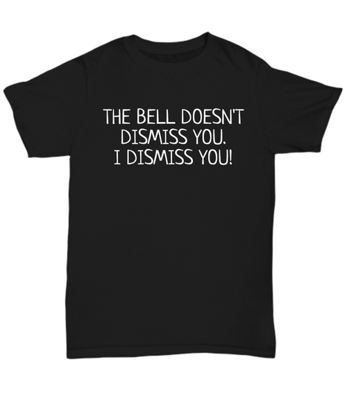 Funny Teacher Shirt - Schoolteacher Gift Idea - Bell Doesn't Dismiss You - Funny Teacher Gift Idea