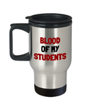 Funny Teacher Gift - Teacher Travel Mug - Blood Of My Students - Teaching Present - Professor, Tutor Present