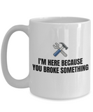 Gift For Car Mechanic - Repairman Coffee Mug - Mechanics, Workshop - I'm Here Because You Broke Something