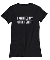 Knitter Present Idea - I Knitted My Other Shirt - Funny Knitting Tee