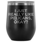 Funny Pelican Wine Tumbler - Pelican Lover Gift Idea - I Just Really Like Pelicans, Okay? - Pelican Present