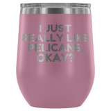 Funny Pelican Wine Tumbler - Pelican Lover Gift Idea - I Just Really Like Pelicans, Okay? - Pelican Present