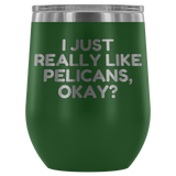 Funny Pelican Wine Tumbler - Pelican Lover Gift Idea - I Just Really Like Pelicans, Okay? - Pelican Present