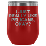 Funny Pelican Wine Tumbler - Pelican Lover Gift Idea - I Just Really Like Pelicans, Okay? - Pelican Present