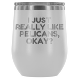 Funny Pelican Wine Tumbler - Pelican Lover Gift Idea - I Just Really Like Pelicans, Okay? - Pelican Present