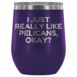 Funny Pelican Wine Tumbler - Pelican Lover Gift Idea - I Just Really Like Pelicans, Okay? - Pelican Present