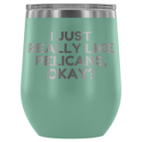 Funny Pelican Wine Tumbler - Pelican Lover Gift Idea - I Just Really Like Pelicans, Okay? - Pelican Present